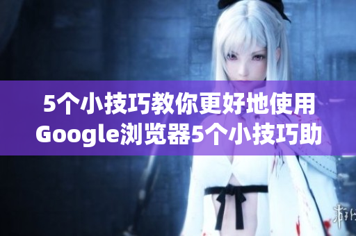 5个小技巧教你更好地使用Google浏览器5个小技巧助力你愉享Google浏览器