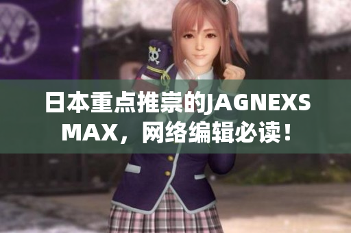 日本重点推崇的JAGNEXSMAX，网络编辑必读！