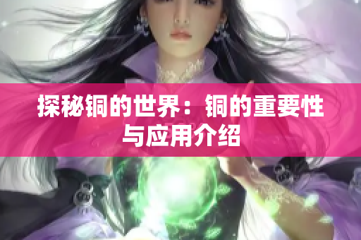 探秘铜的世界：铜的重要性与应用介绍