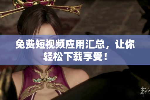 免费短视频应用汇总，让你轻松下载享受！