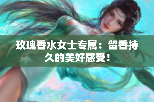 玫瑰香水女士专属：留香持久的美好感受！