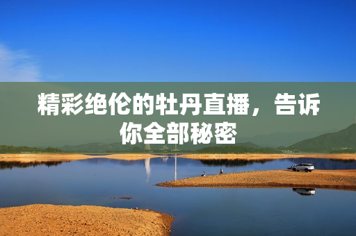 精彩绝伦的牡丹直播，告诉你全部秘密