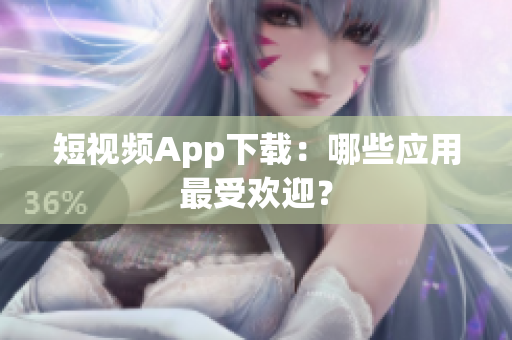 短视频App下载：哪些应用最受欢迎？