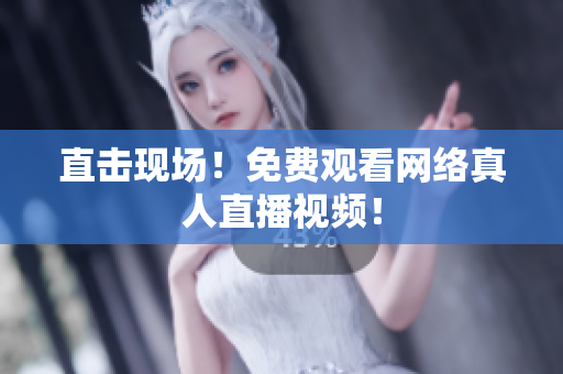 直击现场！免费观看网络真人直播视频！