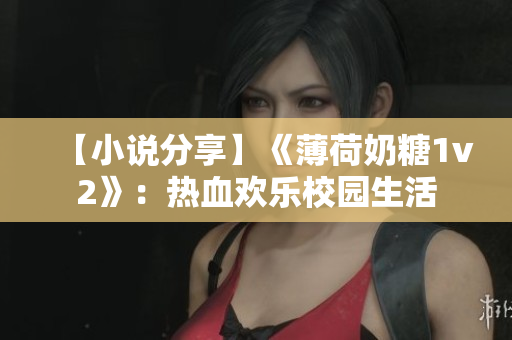 【小说分享】《薄荷奶糖1v2》：热血欢乐校园生活