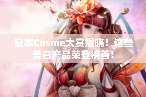 日本Cosme大赏揭晓！这些美白产品荣登榜首！