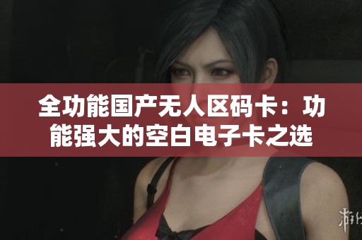 全功能国产无人区码卡：功能强大的空白电子卡之选