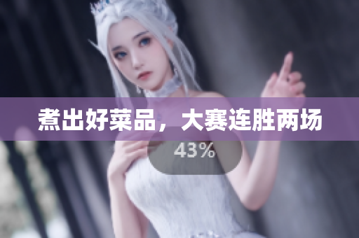 煮出好菜品，大赛连胜两场