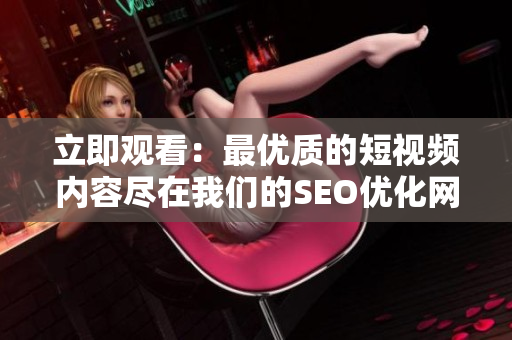 立即观看：最优质的短视频内容尽在我们的SEO优化网页！