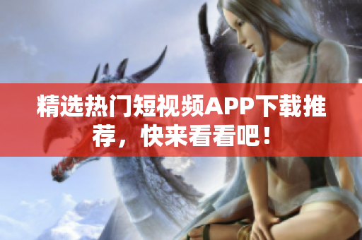 精选热门短视频APP下载推荐，快来看看吧！