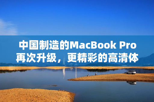 中国制造的MacBook Pro再次升级，更精彩的高清体验