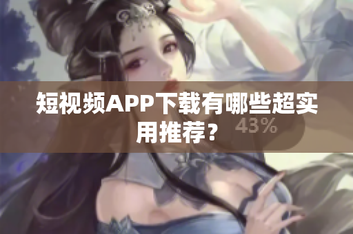 短视频APP下载有哪些超实用推荐？