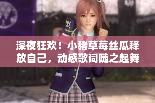 深夜狂欢！小猪草莓丝瓜释放自己，动感歌词随之起舞