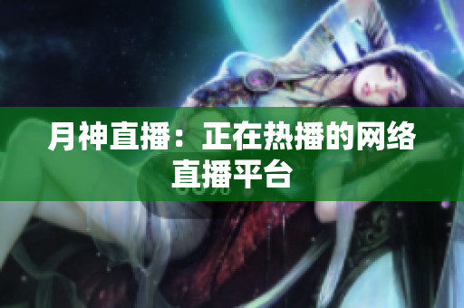 月神直播：正在热播的网络直播平台