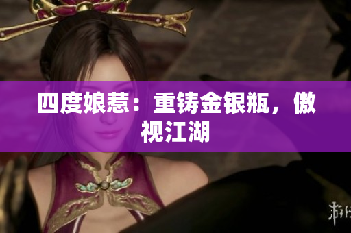 四度娘惹：重铸金银瓶，傲视江湖
