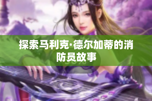 探索马利克·德尔加蒂的消防员故事