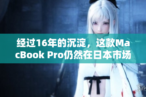 经过16年的沉淀，这款MacBook Pro仍然在日本市场备受喜爱