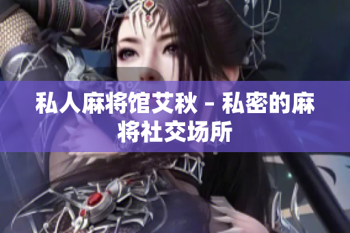 私人麻将馆艾秋 – 私密的麻将社交场所