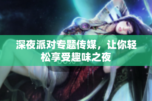 深夜派对专题传媒，让你轻松享受趣味之夜