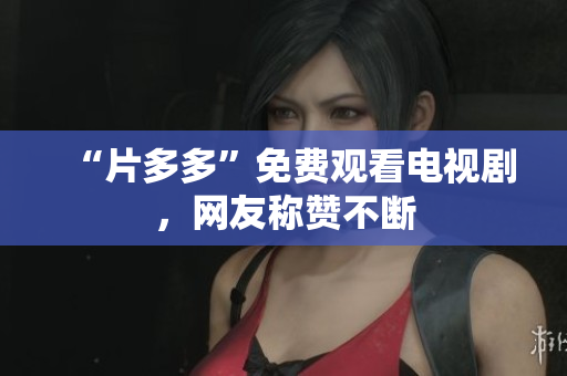 “片多多”免费观看电视剧，网友称赞不断