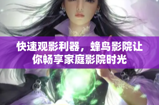 快速观影利器，蜂鸟影院让你畅享家庭影院时光