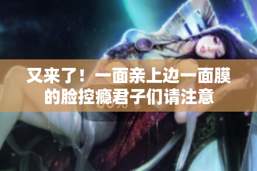 又来了！一面亲上边一面膜的脸控瘾君子们请注意