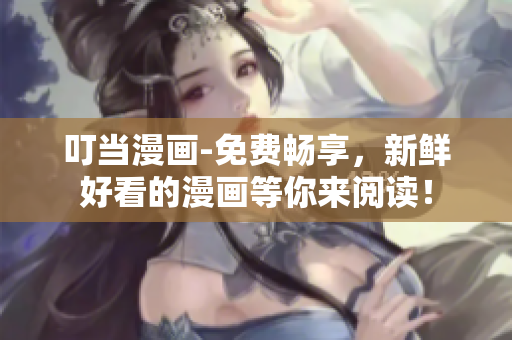 叮当漫画-免费畅享，新鲜好看的漫画等你来阅读！