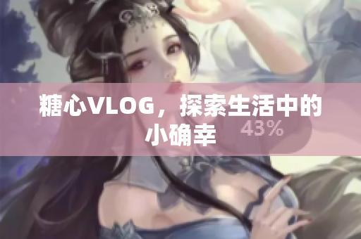 糖心VLOG，探索生活中的小确幸