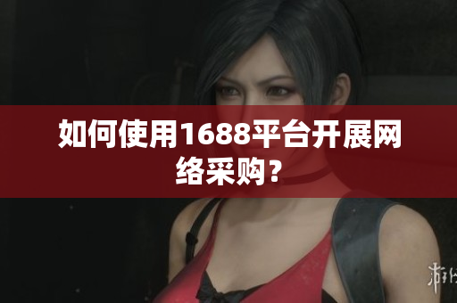 如何使用1688平台开展网络采购？