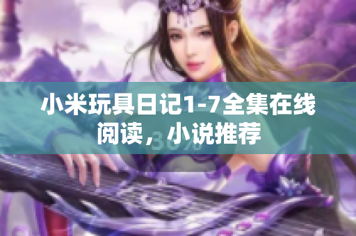 小米玩具日记1-7全集在线阅读，小说推荐