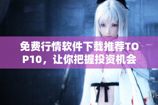 免费行情软件下载推荐TOP10，让你把握投资机会