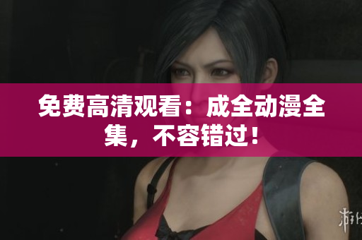 免费高清观看：成全动漫全集，不容错过！