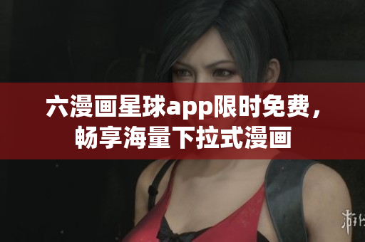 六漫画星球app限时免费，畅享海量下拉式漫画