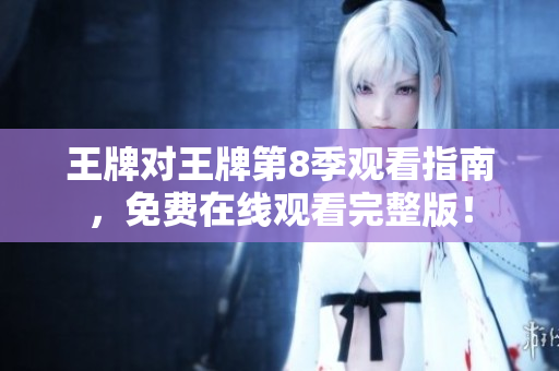 王牌对王牌第8季观看指南，免费在线观看完整版！