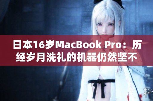 日本16岁MacBook Pro：历经岁月洗礼的机器仍然坚不可摧