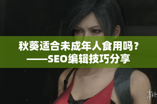 秋葵适合未成年人食用吗？——SEO编辑技巧分享