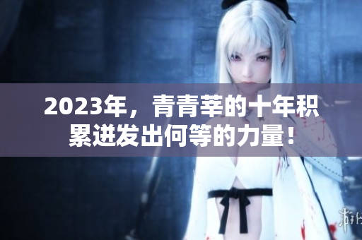 2023年，青青莘的十年积累迸发出何等的力量！