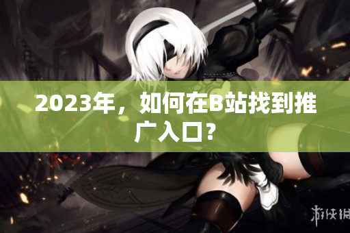 2023年，如何在B站找到推广入口？