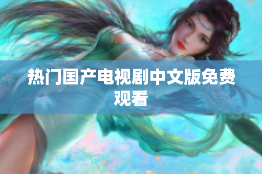 热门国产电视剧中文版免费观看