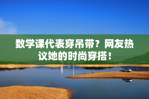 数学课代表穿吊带？网友热议她的时尚穿搭！