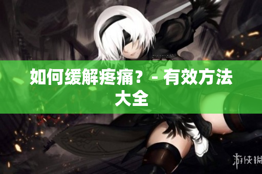 如何缓解疼痛？- 有效方法大全