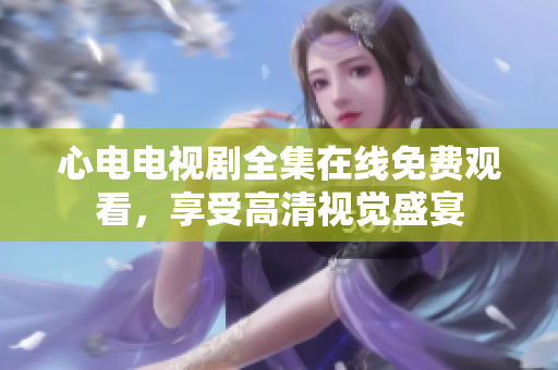 心电电视剧全集在线免费观看，享受高清视觉盛宴