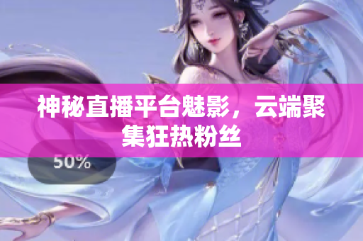 神秘直播平台魅影，云端聚集狂热粉丝
