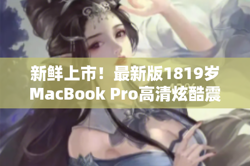 新鲜上市！最新版1819岁MacBook Pro高清炫酷震撼登场！