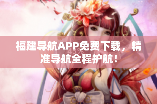福建导航APP免费下载，精准导航全程护航！