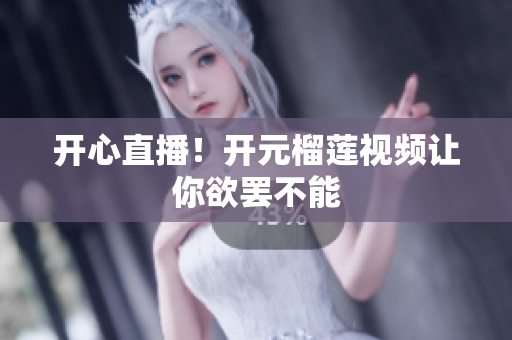 开心直播！开元榴莲视频让你欲罢不能