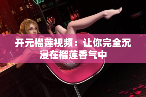 开元榴莲视频：让你完全沉浸在榴莲香气中