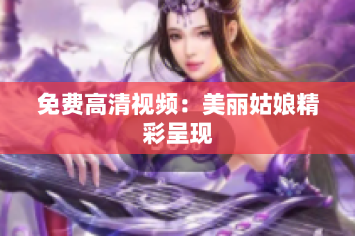 免费高清视频：美丽姑娘精彩呈现