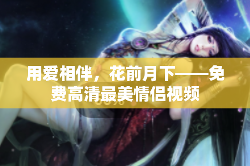 用爱相伴，花前月下——免费高清最美情侣视频