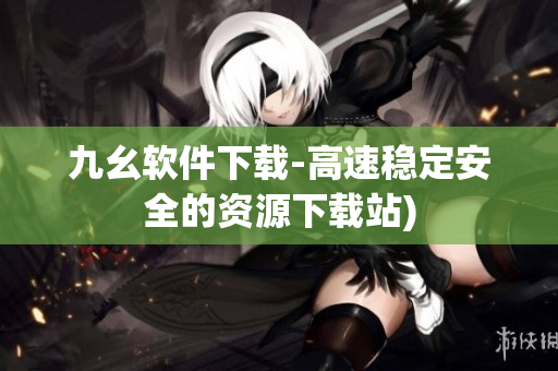 九幺软件下载-高速稳定安全的资源下载站)
